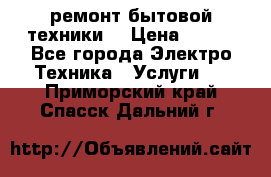 ремонт бытовой техники  › Цена ­ 500 - Все города Электро-Техника » Услуги   . Приморский край,Спасск-Дальний г.